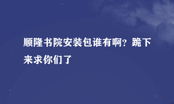 顺隆书院安装包谁有啊？跪下来求你们了