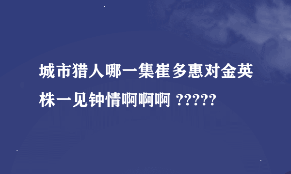 城市猎人哪一集崔多惠对金英株一见钟情啊啊啊 ?????