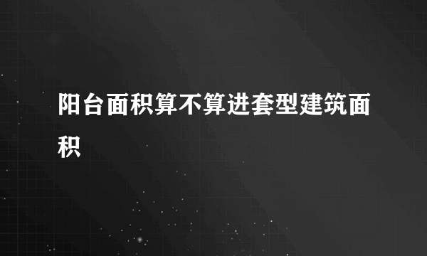 阳台面积算不算进套型建筑面积