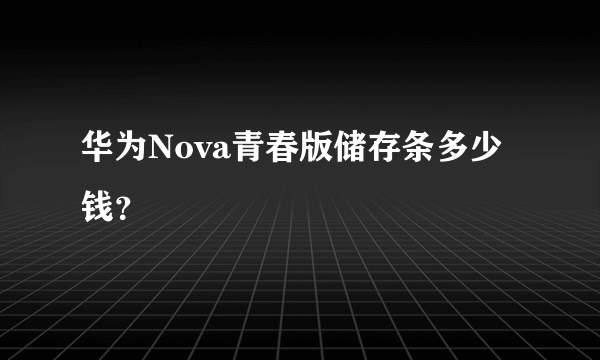 华为Nova青春版储存条多少钱？