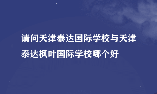 请问天津泰达国际学校与天津泰达枫叶国际学校哪个好