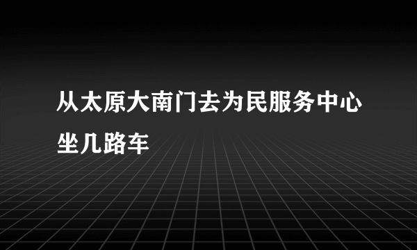 从太原大南门去为民服务中心坐几路车