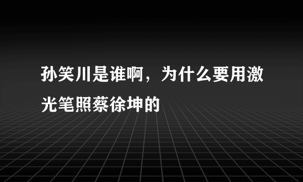 孙笑川是谁啊，为什么要用激光笔照蔡徐坤的