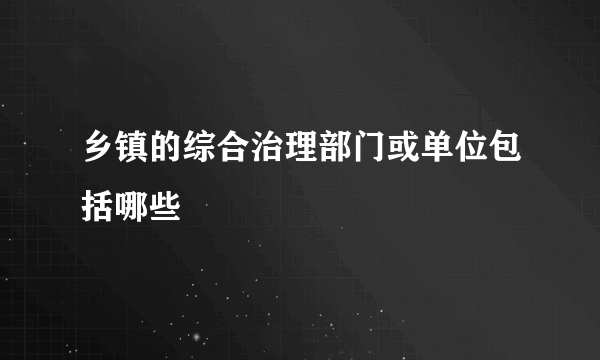 乡镇的综合治理部门或单位包括哪些