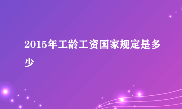 2015年工龄工资国家规定是多少