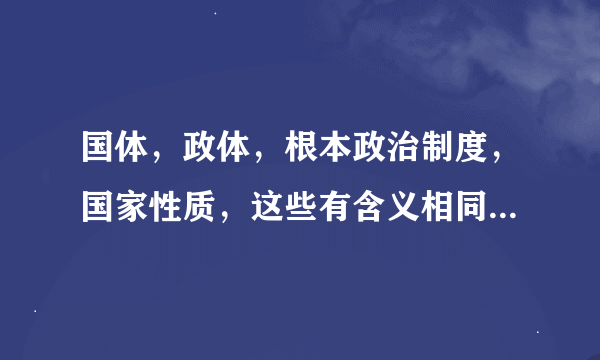 国体，政体，根本政治制度，国家性质，这些有含义相同的概念么？不同点又有哪些。？