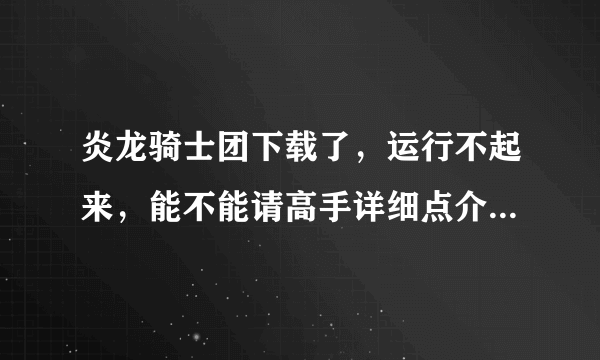 炎龙骑士团下载了，运行不起来，能不能请高手详细点介绍下啊~下载完以后就一个压缩文件夹