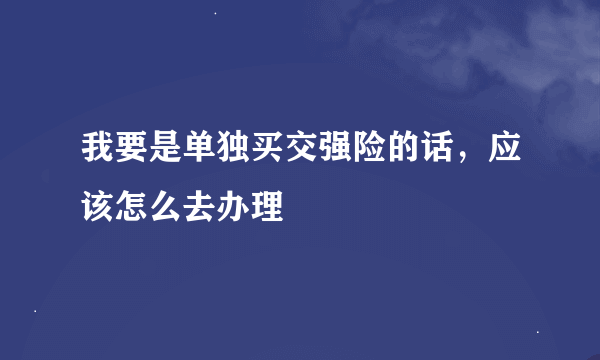 我要是单独买交强险的话，应该怎么去办理