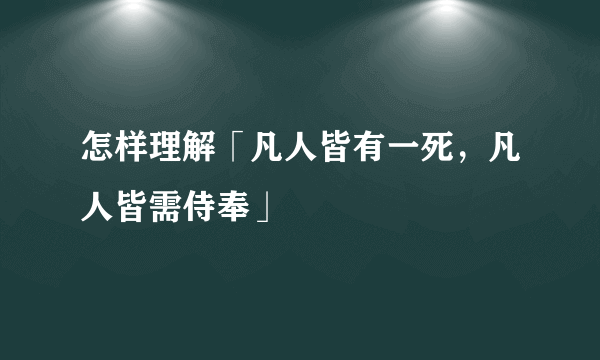 怎样理解「凡人皆有一死，凡人皆需侍奉」