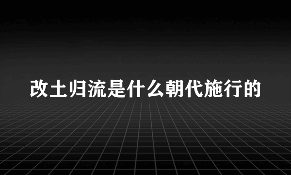 改土归流是什么朝代施行的