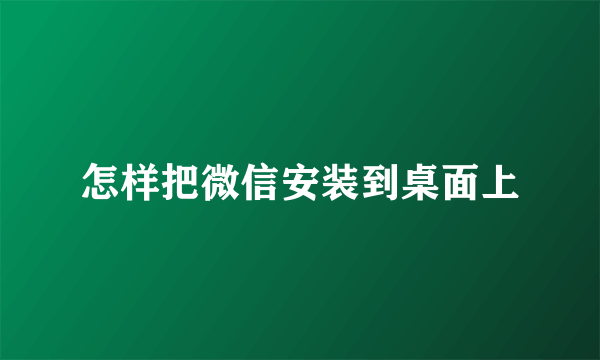 怎样把微信安装到桌面上