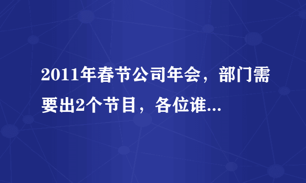 2011年春节公司年会，部门需要出2个节目，各位谁有比较创意的剧本，小品、话剧等等均可，前提是足够搞笑？