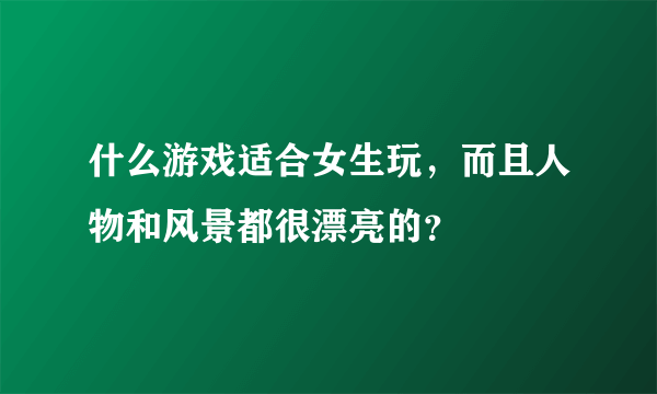 什么游戏适合女生玩，而且人物和风景都很漂亮的？