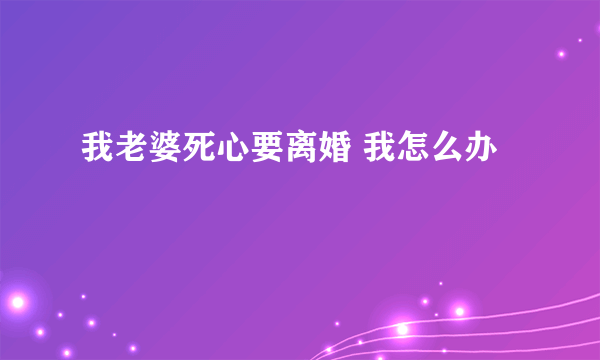 我老婆死心要离婚 我怎么办