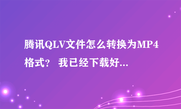 腾讯QLV文件怎么转换为MP4格式？ 我已经下载好了，怎么转？