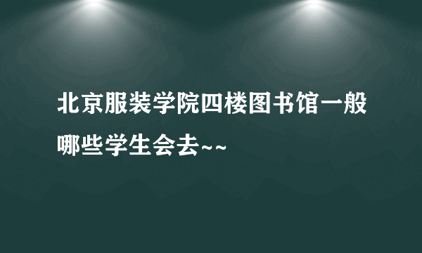 北京服装学院四楼图书馆一般哪些学生会去~~