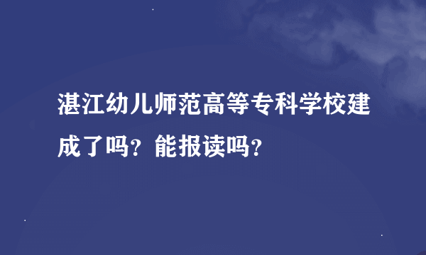 湛江幼儿师范高等专科学校建成了吗？能报读吗？