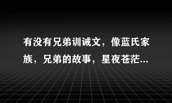 有没有兄弟训诫文，像蓝氏家族，兄弟的故事，星夜苍茫等？主要是家族很大，有点儿黑帮的也不错，大哥又有