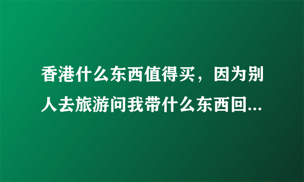 香港什么东西值得买，因为别人去旅游问我带什么东西回来？？？