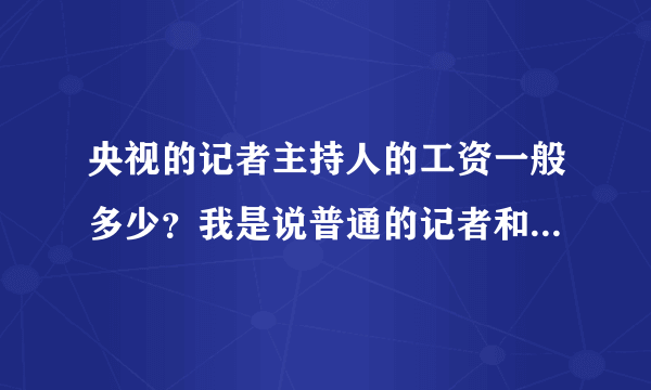 央视的记者主持人的工资一般多少？我是说普通的记者和主持人，平均水平大概一年多少？