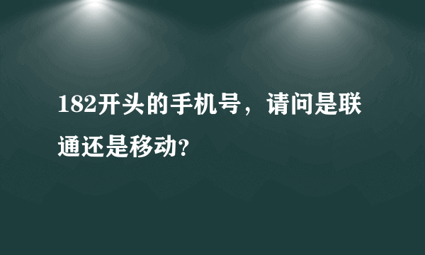 182开头的手机号，请问是联通还是移动？