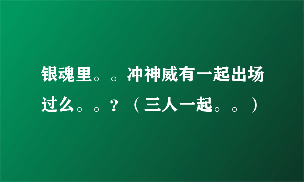 银魂里。。冲神威有一起出场过么。。？（三人一起。。）