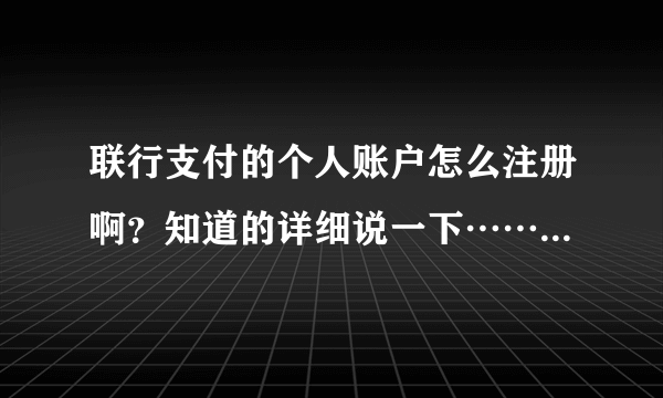 联行支付的个人账户怎么注册啊？知道的详细说一下……着急！在线等…