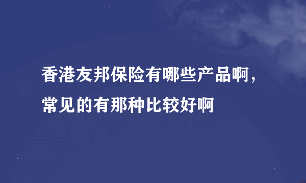 香港友邦保险有哪些产品啊，常见的有那种比较好啊