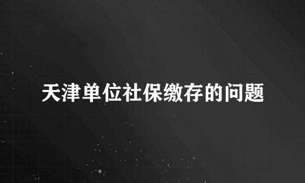 天津单位社保缴存的问题