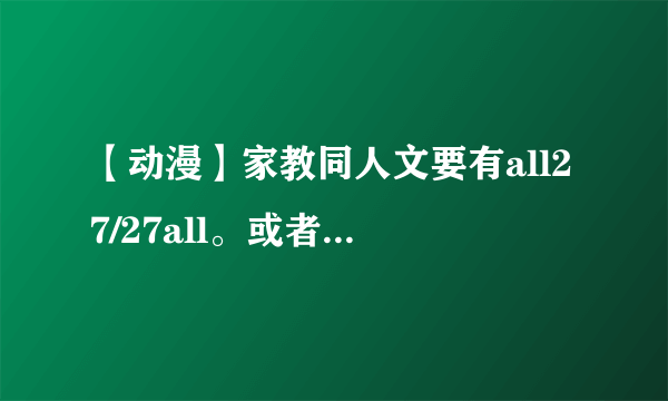 【动漫】家教同人文要有all27/27all。或者27攻，27黑化（表示喜欢27攻/黑化）。不要女主，可以时空穿越~~