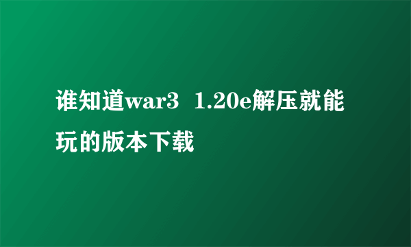 谁知道war3  1.20e解压就能玩的版本下载