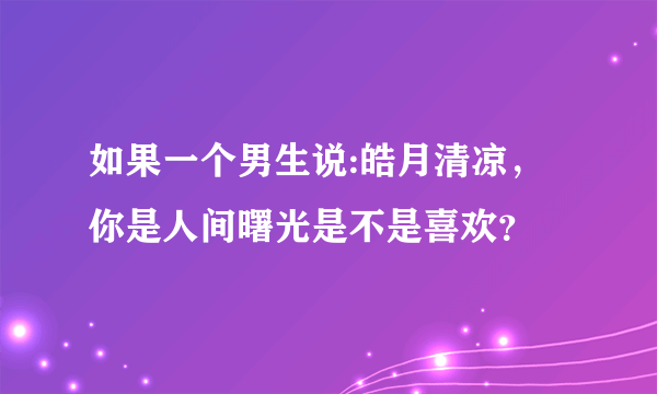 如果一个男生说:皓月清凉，你是人间曙光是不是喜欢？