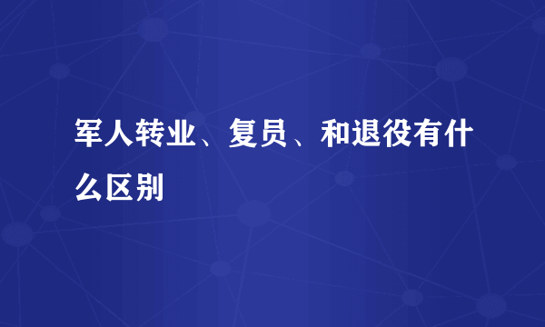 军人转业、复员、和退役有什么区别