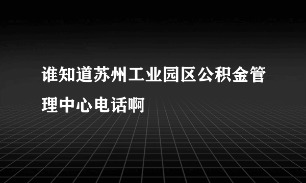 谁知道苏州工业园区公积金管理中心电话啊