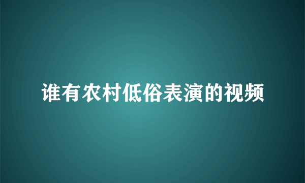 谁有农村低俗表演的视频