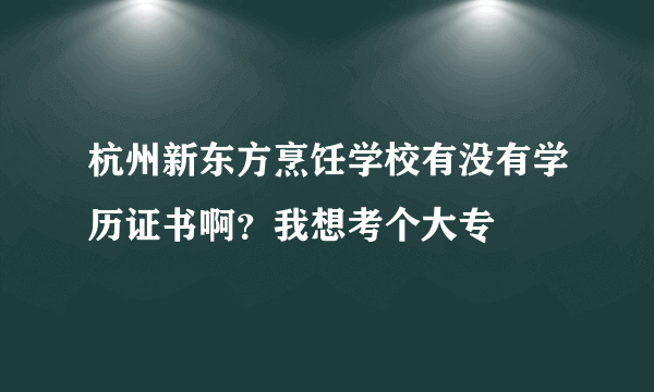 杭州新东方烹饪学校有没有学历证书啊？我想考个大专