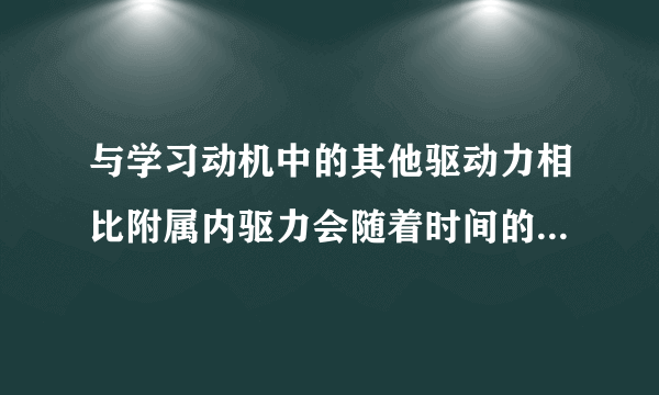 与学习动机中的其他驱动力相比附属内驱力会随着时间的增长而有所减弱时对的吗？