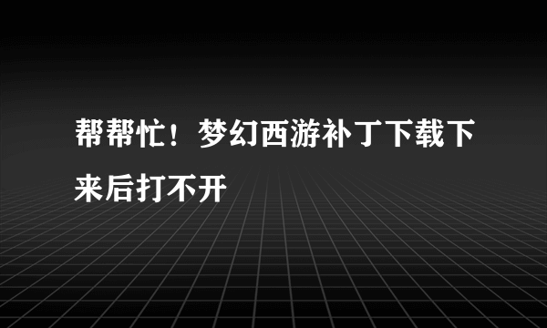 帮帮忙！梦幻西游补丁下载下来后打不开