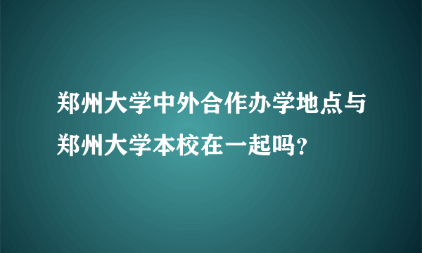 郑州大学中外合作办学地点与郑州大学本校在一起吗？