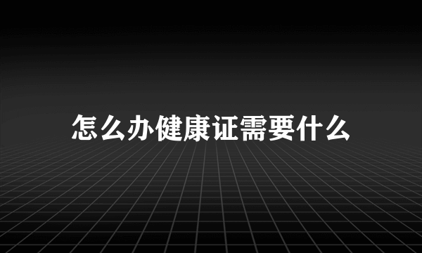 怎么办健康证需要什么