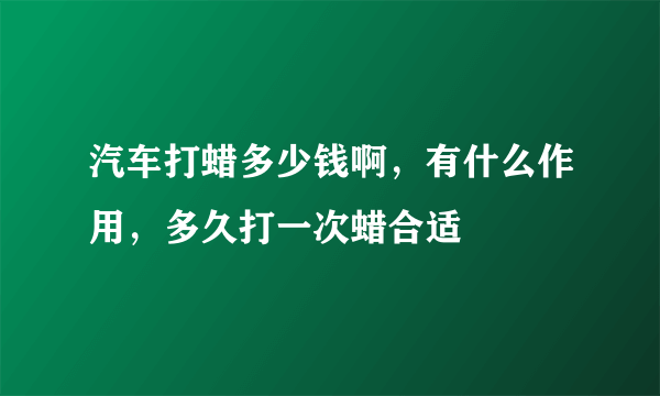 汽车打蜡多少钱啊，有什么作用，多久打一次蜡合适