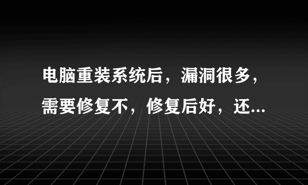 电脑重装系统后，漏洞很多，需要修复不，修复后好，还是不修复好。