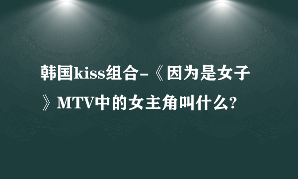 韩国kiss组合-《因为是女子》MTV中的女主角叫什么?