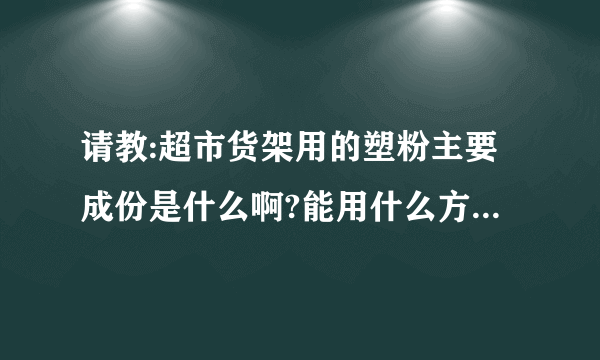 请教:超市货架用的塑粉主要成份是什么啊?能用什么方法去除比较好?谢谢