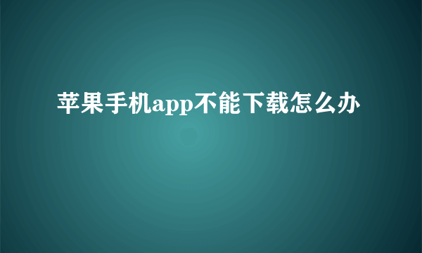 苹果手机app不能下载怎么办