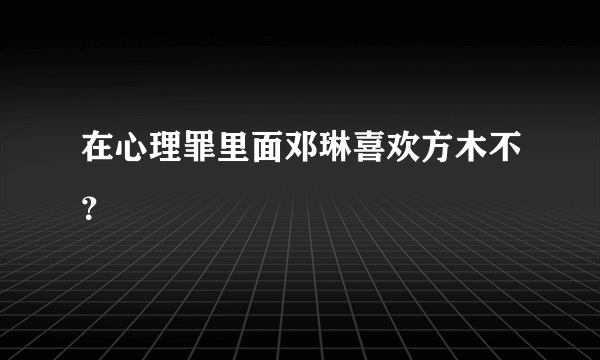 在心理罪里面邓琳喜欢方木不？