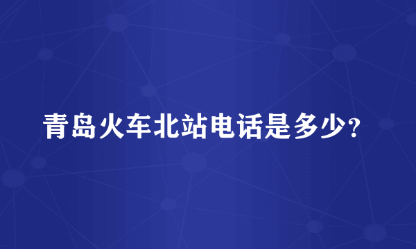 青岛火车北站电话是多少？