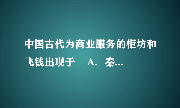 中国古代为商业服务的柜坊和飞钱出现于    A．秦汉时期  B．隋唐时期  C．两宋时期  D．明清时