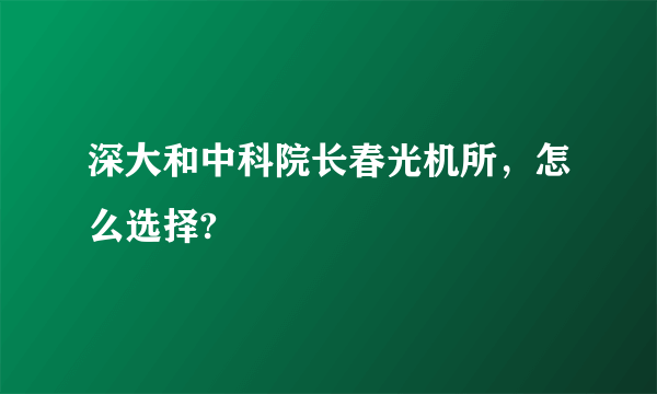 深大和中科院长春光机所，怎么选择?