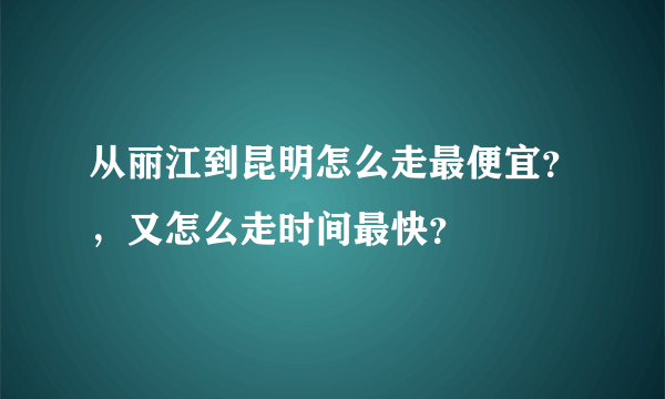 从丽江到昆明怎么走最便宜？，又怎么走时间最快？